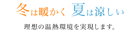 「冬は暖かく、夏は涼しい」理想の温熱環境を実現します。