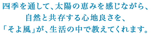 四季を通して、太陽の恵みを感じながら、自然と共存する心地良さを、「そよ風」が、生活の中で教えてくれます。