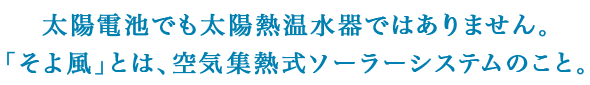 太陽電池でも太陽熱温水器ではありません。「そよ風」とは、空気集熱式ソーラーシステムのこと。