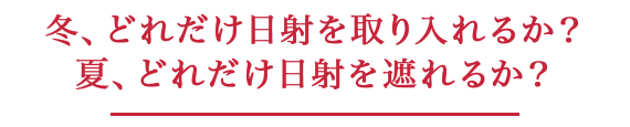 冬、どれだけ日射を取り入れるか？ 夏、どれだけ日射を遮れるか？