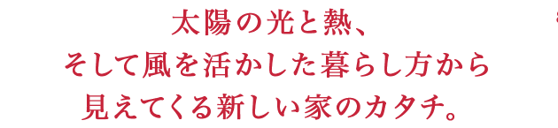 太陽の光と熱、そして風を活かした暮らし方から見えてくる新しい家のカタチ。